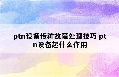 ptn设备传输故障处理技巧 ptn设备起什么作用